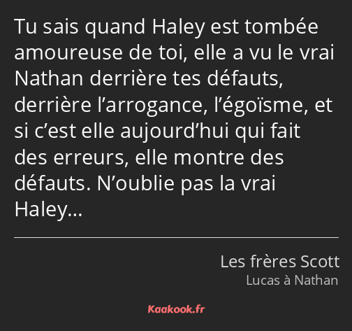 Tu sais quand Haley est tombée amoureuse de toi, elle a vu le vrai Nathan derrière tes défauts…