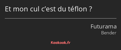 Et mon cul c’est du téflon ?