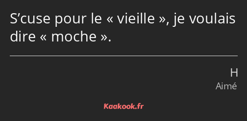 S’cuse pour le vieille, je voulais dire moche.