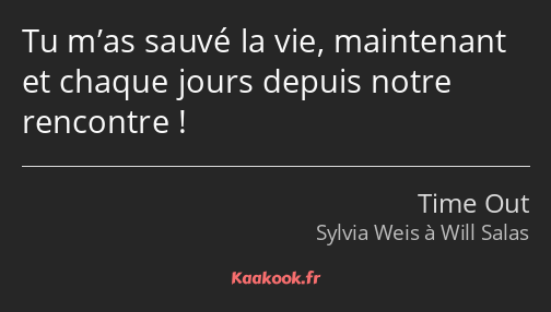 Tu m’as sauvé la vie, maintenant et chaque jours depuis notre rencontre !