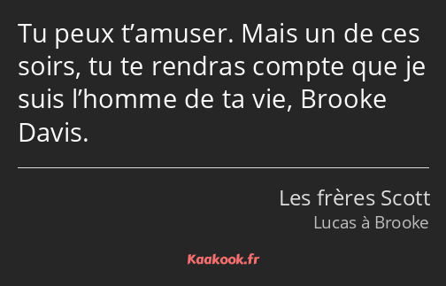 Tu peux t’amuser. Mais un de ces soirs, tu te rendras compte que je suis l’homme de ta vie, Brooke…