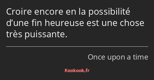 Croire encore en la possibilité d’une fin heureuse est une chose très puissante.