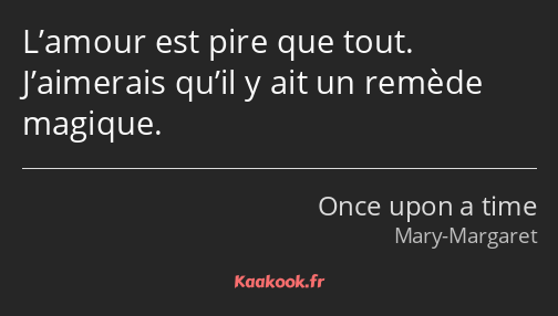 L’amour est pire que tout. J’aimerais qu’il y ait un remède magique.