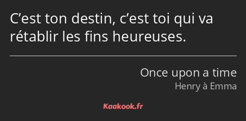 C’est ton destin, c’est toi qui va rétablir les fins heureuses.