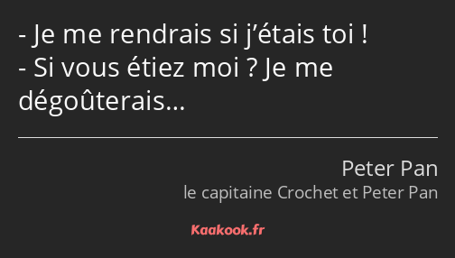 Je me rendrais si j’étais toi ! Si vous étiez moi ? Je me dégoûterais…