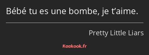 Bébé tu es une bombe, je t’aime.