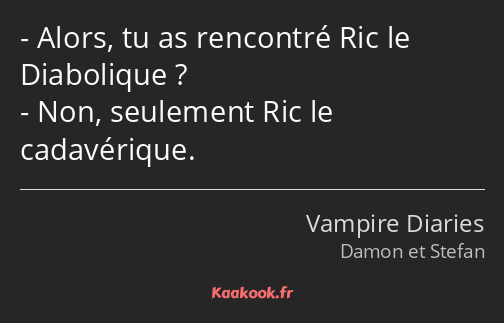 Alors, tu as rencontré Ric le Diabolique ? Non, seulement Ric le cadavérique.