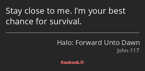 Stay close to me. I’m your best chance for survival.