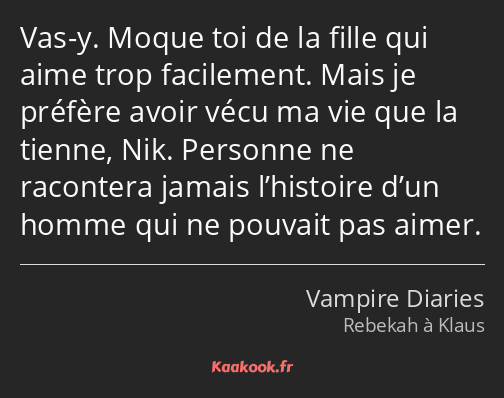 Vas-y. Moque toi de la fille qui aime trop facilement. Mais je préfère avoir vécu ma vie que la…