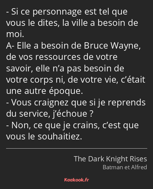 Si ce personnage est tel que vous le dites, la ville a besoin de moi. AElle a besoin de Bruce Wayne…