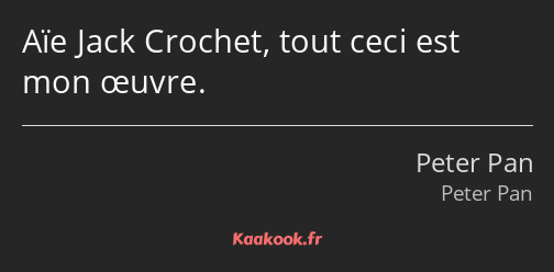 Aïe Jack Crochet, tout ceci est mon œuvre.