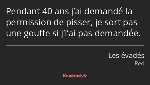 Pendant 40 ans j’ai demandé la permission de pisser, je sort pas une goutte si j’l’ai pas demandée.