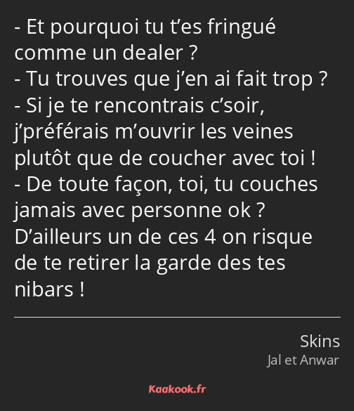 Et pourquoi tu t’es fringué comme un dealer ? Tu trouves que j’en ai fait trop ? Si je te…