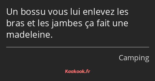 Un bossu vous lui enlevez les bras et les jambes ça fait une madeleine.