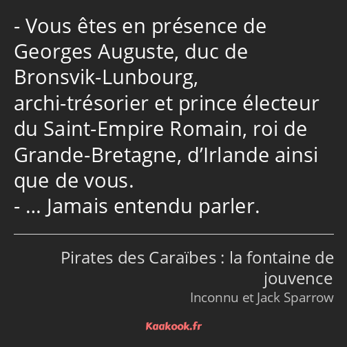 Vous êtes en présence de Georges Auguste, duc de Bronsvik-Lunbourg, archi-trésorier et prince…