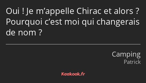 Oui ! Je m’appelle Chirac et alors ? Pourquoi c’est moi qui changerais de nom ?