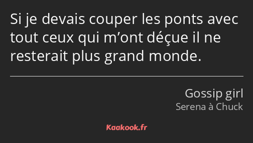 Si je devais couper les ponts avec tout ceux qui m’ont déçue il ne resterait plus grand monde.