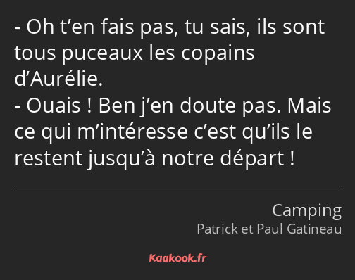 Oh t’en fais pas, tu sais, ils sont tous puceaux les copains d’Aurélie. Ouais ! Ben j’en doute pas…