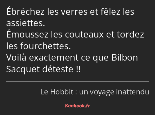 Ébréchez les verres et fêlez les assiettes. Émoussez les couteaux et tordez les fourchettes. Voilà…