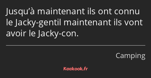 Jusqu’à maintenant ils ont connu le Jacky-gentil maintenant ils vont avoir le Jacky-con.