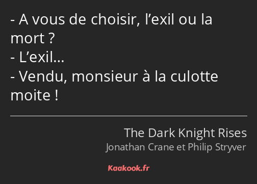 A vous de choisir, l’exil ou la mort ? L’exil… Vendu, monsieur à la culotte moite !