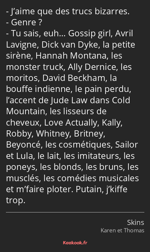 J’aime que des trucs bizarres. Genre ? Tu sais, euh… Gossip girl, Avril Lavigne, Dick van Dyke, la…