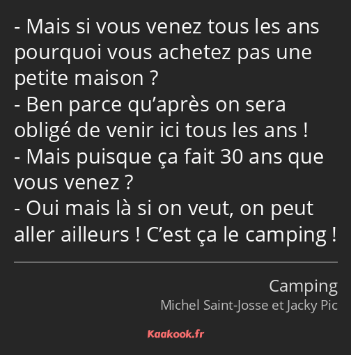 Mais si vous venez tous les ans pourquoi vous achetez pas une petite maison ? Ben parce qu’après on…