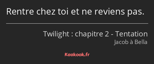 Rentre chez toi et ne reviens pas.