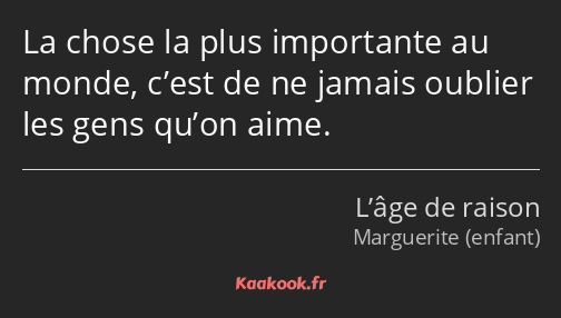 La chose la plus importante au monde, c’est de ne jamais oublier les gens qu’on aime.