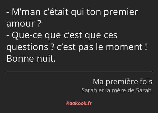 M’man c’était qui ton premier amour ? Que-ce que c’est que ces questions ? c’est pas le moment…