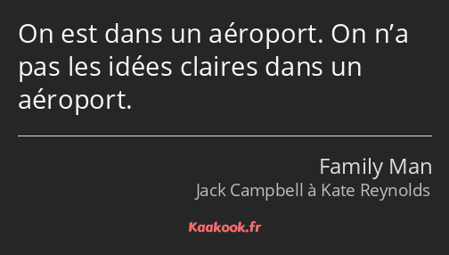 On est dans un aéroport. On n’a pas les idées claires dans un aéroport.