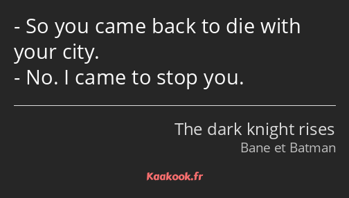 So you came back to die with your city. No. I came to stop you.