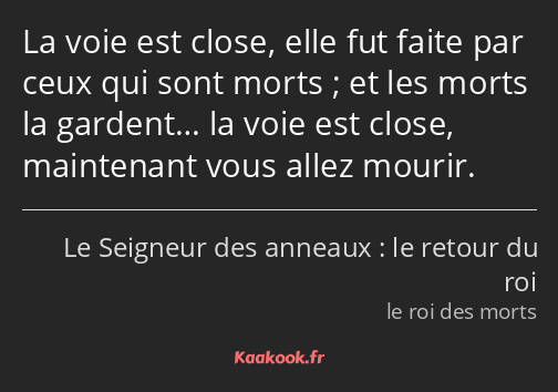 La voie est close, elle fut faite par ceux qui sont morts ; et les morts la gardent… la voie est…