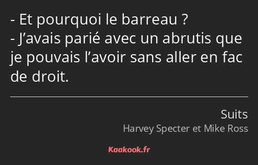 Et pourquoi le barreau ? J’avais parié avec un abrutis que je pouvais l’avoir sans aller en fac de…