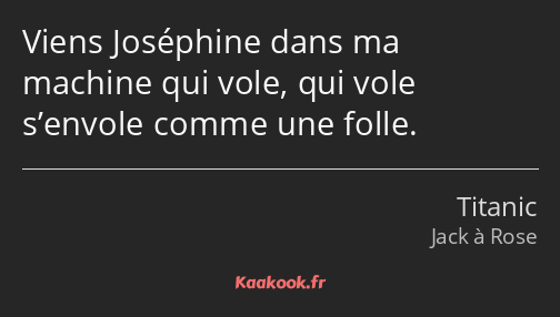 Viens Joséphine dans ma machine qui vole, qui vole s’envole comme une folle.