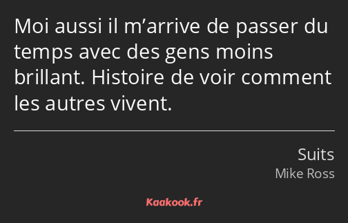 Moi aussi il m’arrive de passer du temps avec des gens moins brillant. Histoire de voir comment les…