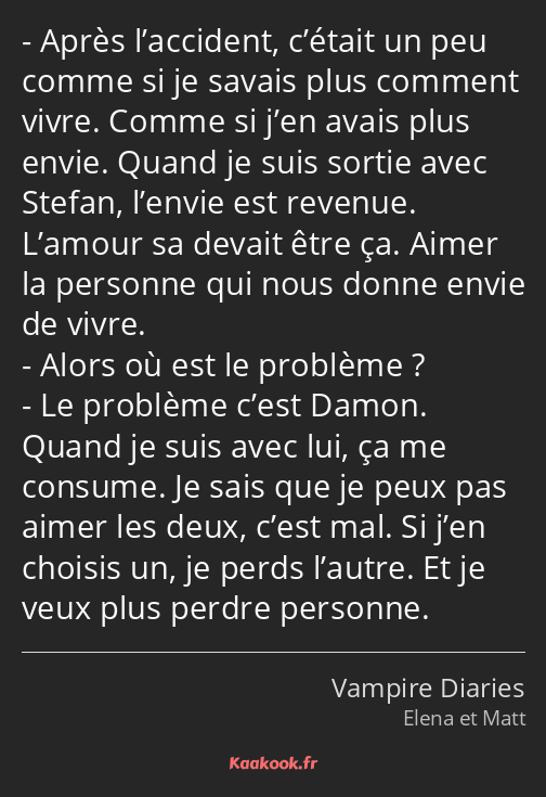 Après l’accident, c’était un peu comme si je savais plus comment vivre. Comme si j’en avais plus…