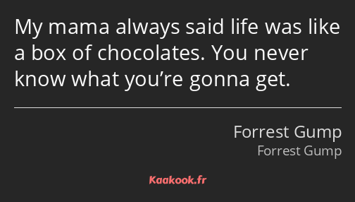 My mama always said life was like a box of chocolates. You never know what you’re gonna get.