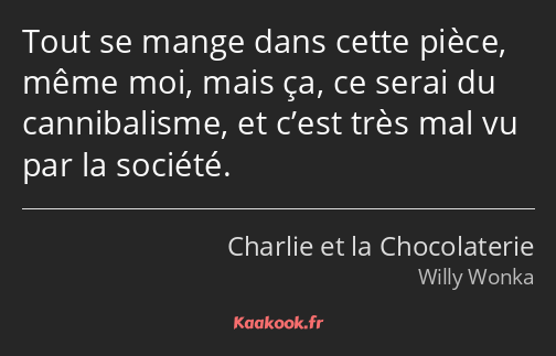 Tout se mange dans cette pièce, même moi, mais ça, ce serai du cannibalisme, et c’est très mal vu…