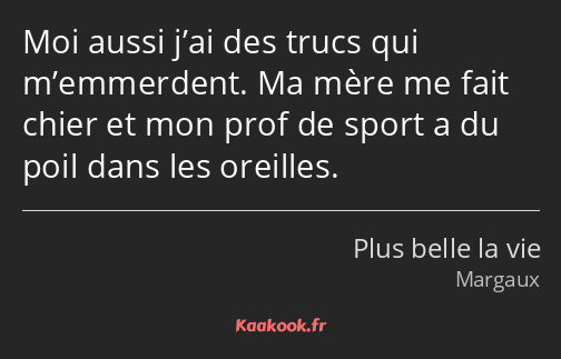 Moi aussi j’ai des trucs qui m’emmerdent. Ma mère me fait chier et mon prof de sport a du poil dans…