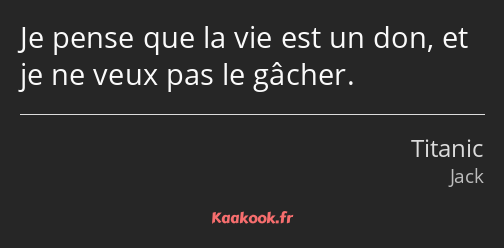 Je pense que la vie est un don, et je ne veux pas le gâcher.