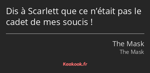 Dis à Scarlett que ce n’était pas le cadet de mes soucis !