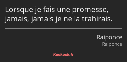 Lorsque je fais une promesse, jamais, jamais je ne la trahirais.