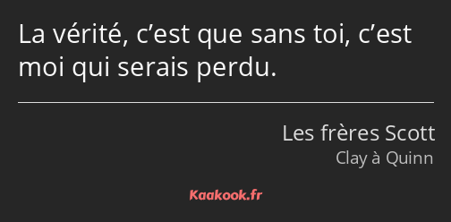 La vérité, c’est que sans toi, c’est moi qui serais perdu.