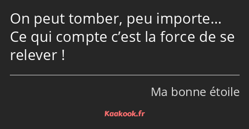 On peut tomber, peu importe… Ce qui compte c’est la force de se relever !