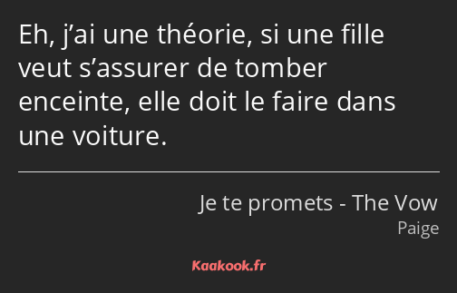 Eh, j’ai une théorie, si une fille veut s’assurer de tomber enceinte, elle doit le faire dans une…