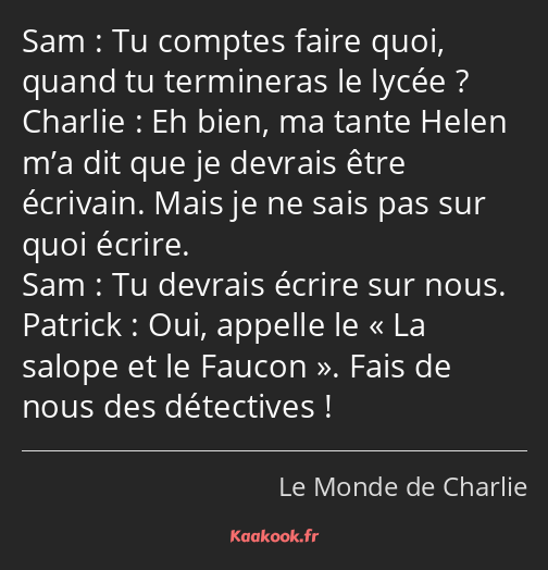 Tu comptes faire quoi, quand tu termineras le lycée ? Eh bien, ma tante Helen m’a dit que je…