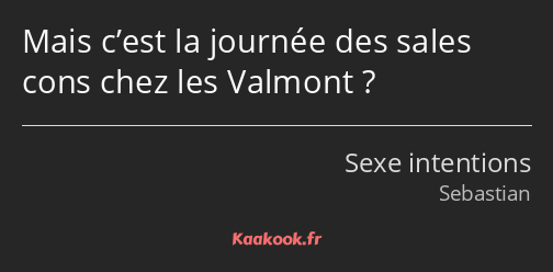 Mais c’est la journée des sales cons chez les Valmont ?