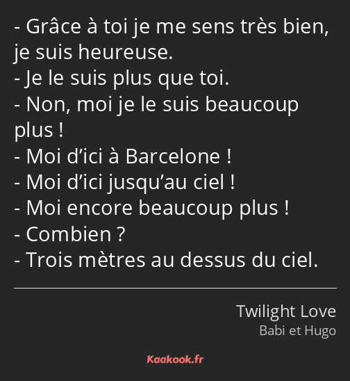 Grâce à toi je me sens très bien, je suis heureuse. Je le suis plus que toi. Non, moi je le suis…