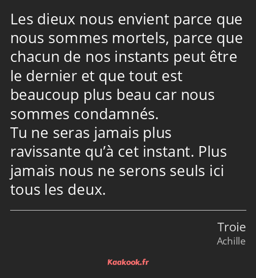 Les dieux nous envient parce que nous sommes mortels, parce que chacun de nos instants peut être le…